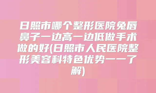 日照市哪个整形医院兔唇鼻子一边高一边低做手术做的好(日照市人民医院整形美容科特色优势一一了解)