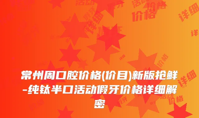 常州周口腔价格(价目)新版抢鲜-纯钛半口活动假牙价格详细解密