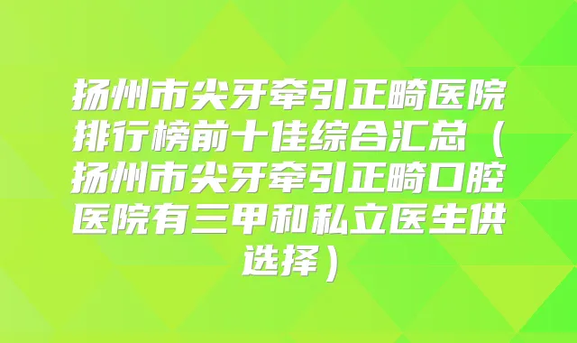 扬州市尖牙牵引正畸医院排行榜前十佳综合汇总（扬州市尖牙牵引正畸口腔医院有三甲和私立医生供选择）