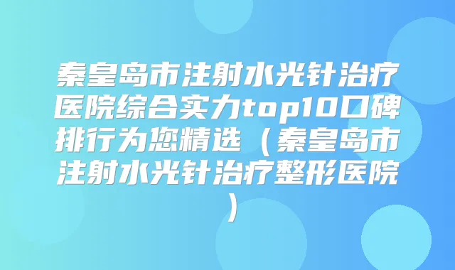 秦皇岛市注射水光针医院综合实力top10口碑排行为您精选（秦皇岛市注射水光针整形医院）