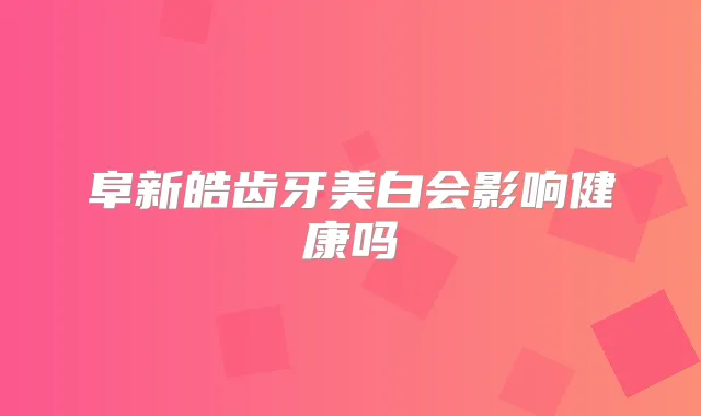 阜新皓齿牙美白会影响健康吗