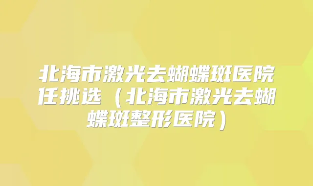 北海市激光去蝴蝶斑医院任挑选（北海市激光去蝴蝶斑整形医院）