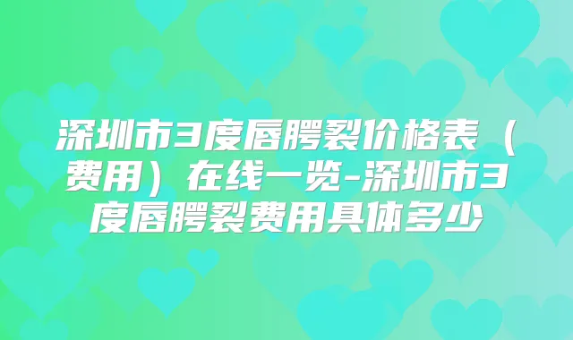 深圳市3度唇腭裂价格表（费用）在线一览-深圳市3度唇腭裂费用具体多少