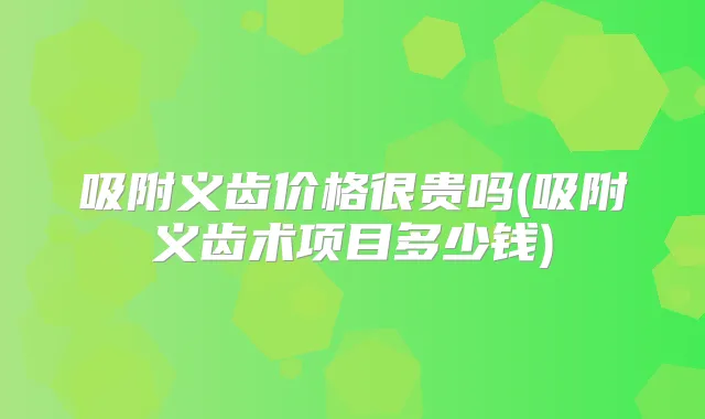 吸附义齿价格很贵吗(吸附义齿术项目多少钱)