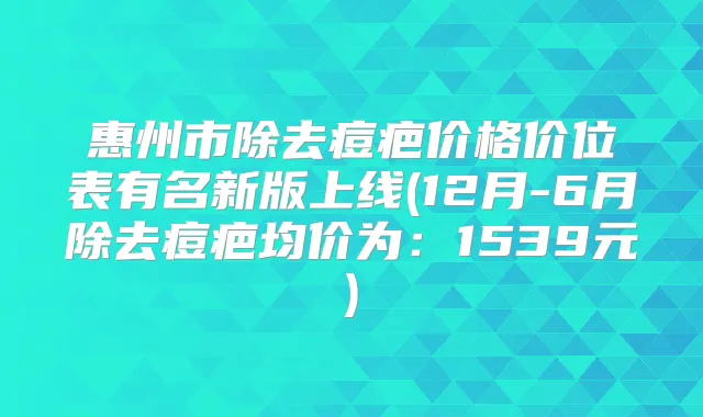 惠州市除去痘疤价格价位表有名新版上线(12月-6月除去痘疤均价为：1539元)