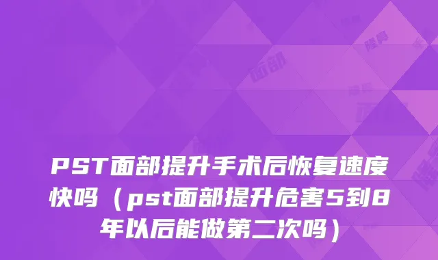 PST面部提升手术后恢复速度快吗（pst面部提升危害5到8年以后能做第二次吗）