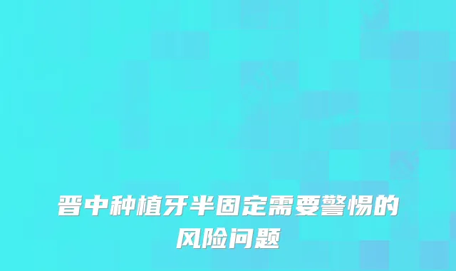 晋中种植牙半固定需要警惕的风险问题
