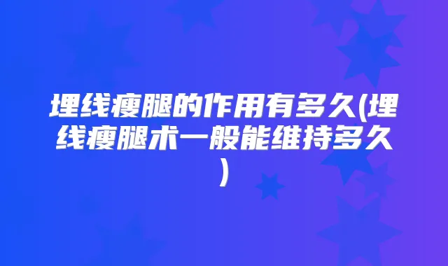 埋线瘦腿的作用有多久(埋线瘦腿术一般能维持多久)