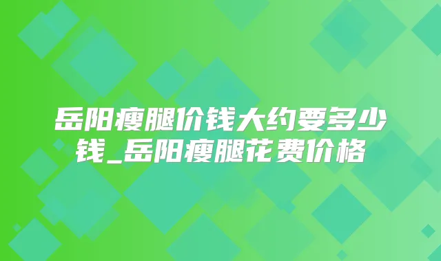 岳阳瘦腿价钱大约要多少钱_岳阳瘦腿花费价格