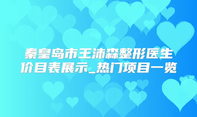 秦皇岛市王沛森整形医生价目表展示_热门项目一览