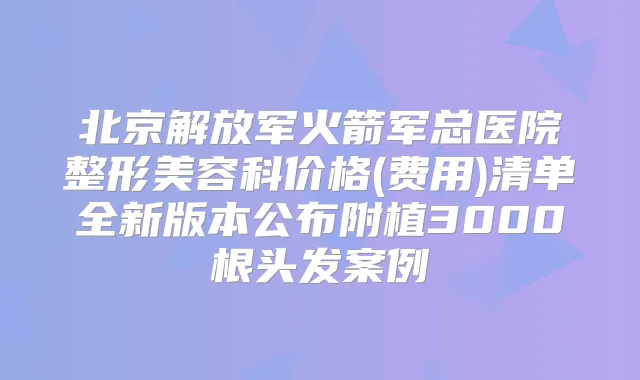 北京解放军火箭军总医院整形美容科价格(费用)清单全新版本公布附植3000根头发案例