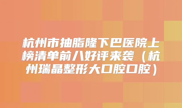 杭州市抽脂隆下巴医院上榜清单前八好评来袭（杭州瑞晶整形大口腔口腔）