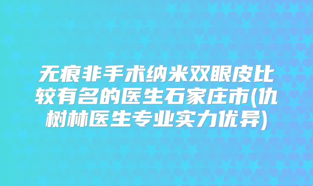 无痕非手术纳米双眼皮比较有名的医生石家庄市(仇树林医生专业实力优异)