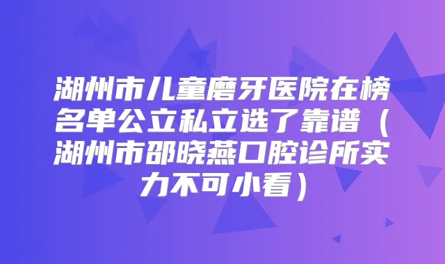 湖州市儿童磨牙医院在榜名单公立私立选了靠谱(湖州市邵晓燕口腔诊所实力不可小看)