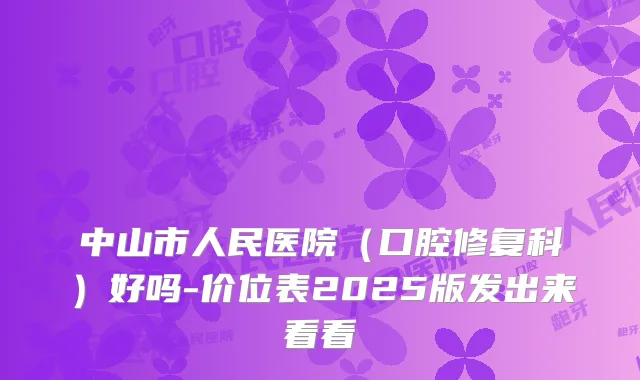 中山市人民医院（口腔修复科）好吗-价位表2025版发出来看看