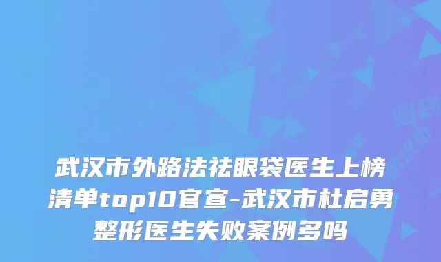武汉市外路法祛眼袋医生上榜清单top10官宣-武汉市杜启勇整形医生失败案例多吗