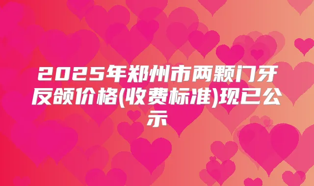 2025年郑州市两颗门牙反颌价格(收费标准)现已公示