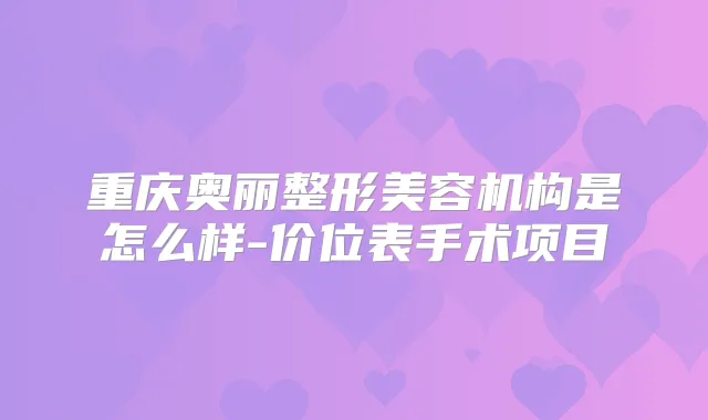 重庆奥丽整形美容机构是怎么样-价位表手术项目