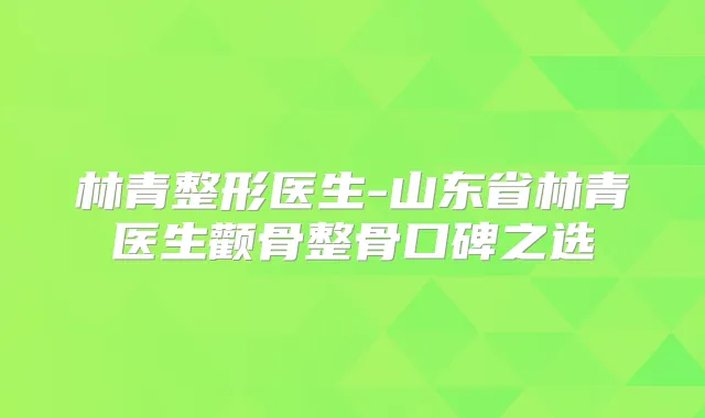 林青整形医生-山东省林青医生颧骨整骨口碑之选
