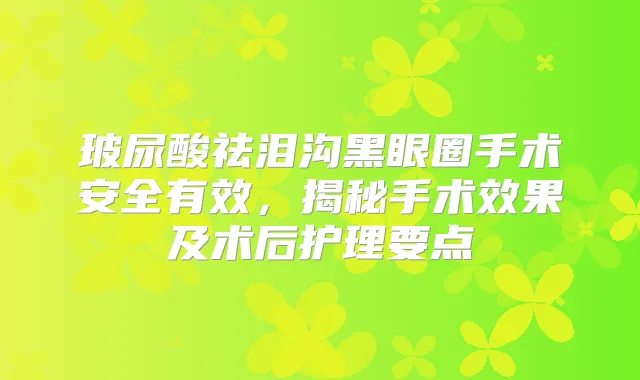 玻尿酸祛泪沟黑眼圈手术安全有效，揭秘手术效果及术后护理要点