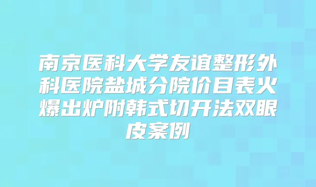南京医科大学友谊整形外科医院盐城分院价目表火爆出炉附韩式切开法双眼皮案例