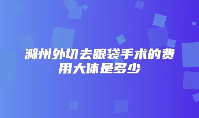 滁州外切去眼袋手术的费用大体是多少