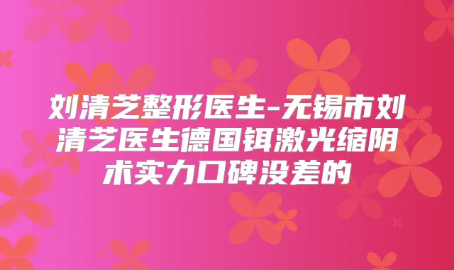 刘清芝整形医生-无锡市刘清芝医生德国铒激光缩阴术实力口碑没差的