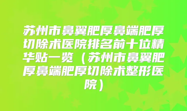 苏州市鼻翼肥厚鼻端肥厚切除术医院排名前十位精华贴一览（苏州市鼻翼肥厚鼻端肥厚切除术整形医院）
