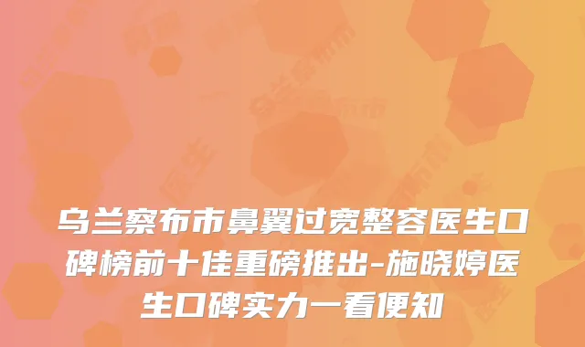 乌兰察布市鼻翼过宽整容医生口碑榜前十佳重磅推出-施晓婷医生口碑实力一看便知