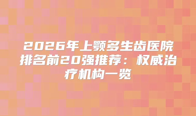 2026年上颚多生齿医院排名前20强推荐:机构一览