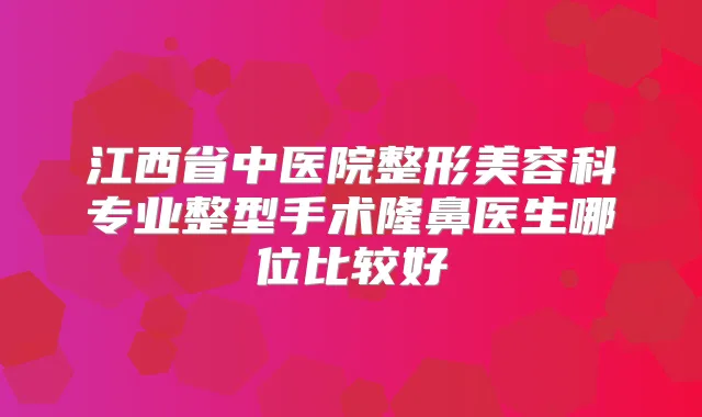 江西省中医院整形美容科专业整型手术隆鼻医生哪位比较好