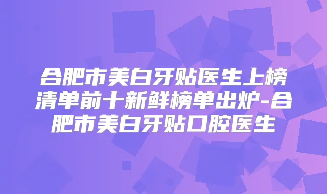 合肥市美白牙贴医生上榜清单前十新鲜榜单出炉-合肥市美白牙贴口腔医生