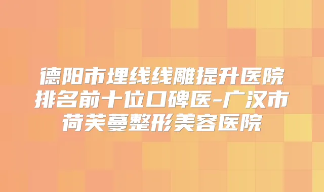 德阳市埋线线雕提升医院排名前十位口碑医-广汉市荷芙蔓整形美容医院