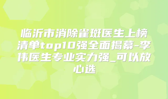临沂市消除雀斑医生上榜清单top10强全面揭幕-李伟医生专业实力强_可以放心选