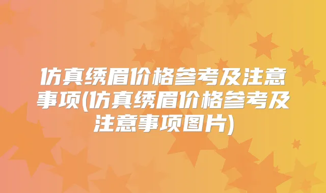 仿真绣眉价格参考及注意事项(仿真绣眉价格参考及注意事项图片)