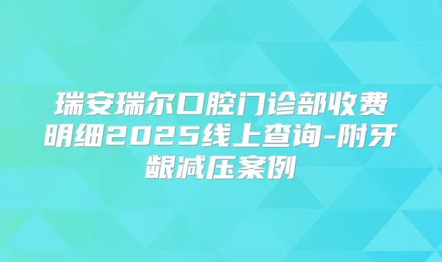 瑞安瑞尔口腔门诊部收费明细2025线上查询-附牙龈减压案例