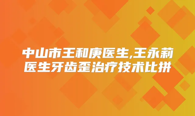 中山市王和庚医生,王永莉医生牙齿歪技术比拼