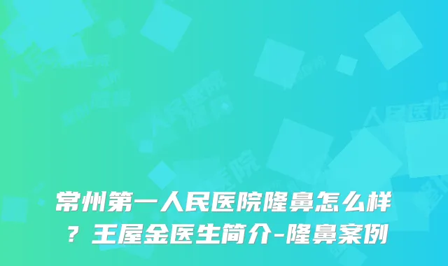 常州第一人民医院隆鼻怎么样？王屋金医生简介-隆鼻案例