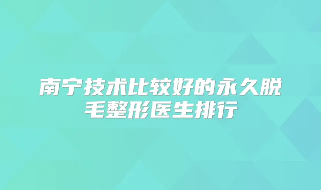南宁技术比较好的永久脱毛整形医生排行