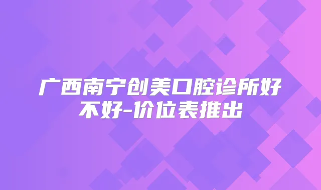广西南宁创美口腔诊所好不好-价位表推出