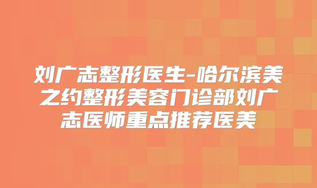 刘广志整形医生-哈尔滨美之约整形美容门诊部刘广志医师重点推荐医美