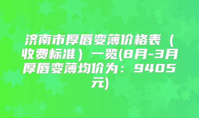 济南市厚唇变薄价格表（收费标准）一览(8月-3月厚唇变薄均价为：9405元)