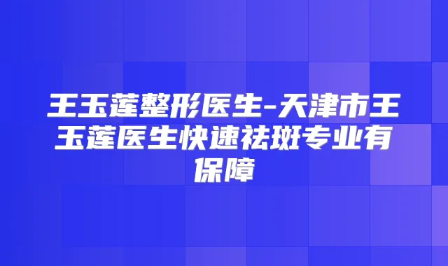 王玉莲整形医生-天津市王玉莲医生快速祛斑专业有保障