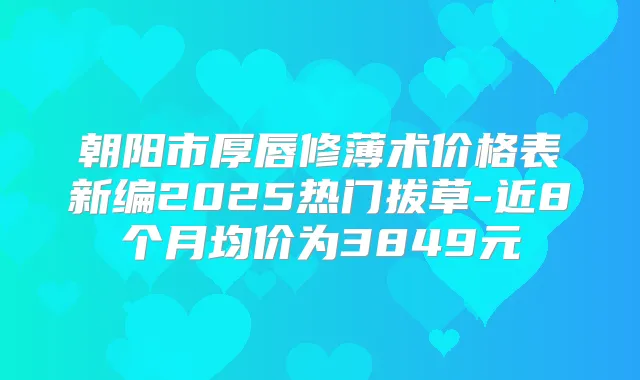 朝阳市厚唇修薄术价格表新编2025热门拔草-近8个月均价为3849元