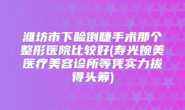 潍坊市下睑倒睫手术那个整形医院比较好(寿光婉美医疗美容诊所等凭实力拔得头筹)