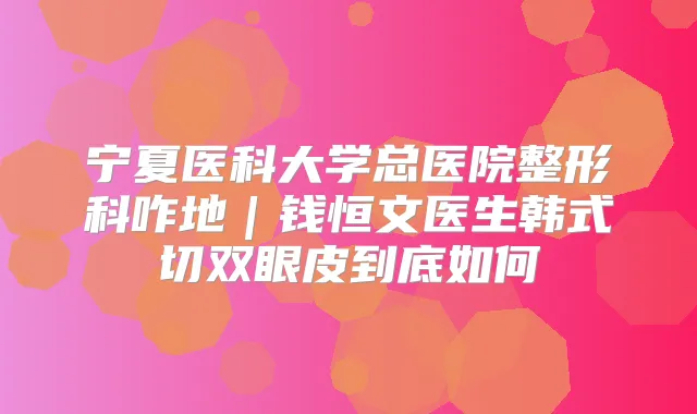 宁夏医科大学总医院整形科咋地|钱恒文医生韩式切双眼皮到底如何