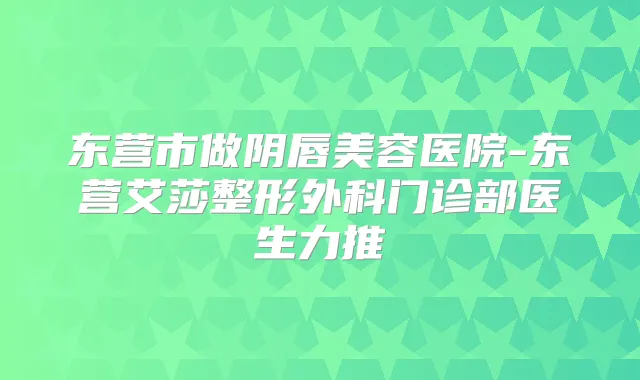 东营市做阴唇美容医院-东营艾莎整形外科门诊部医生力推