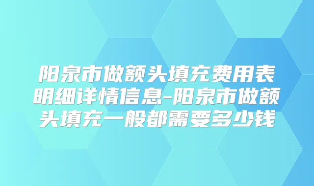 阳泉市做额头填充费用表明细详情信息-阳泉市做额头填充一般都需要多少钱