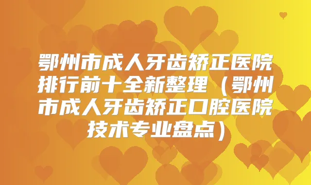鄂州市成人牙齿矫正医院排行前十全新整理(鄂州市成人牙齿矫正口腔医院技术专业盘点)