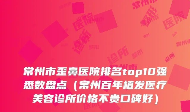常州市歪鼻医院排名top10强悉数盘点（常州百年植发医疗美容诊所价格不贵口碑好）